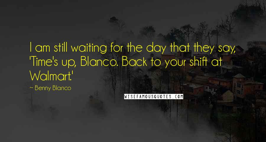 Benny Blanco Quotes: I am still waiting for the day that they say, 'Time's up, Blanco. Back to your shift at Walmart.'
