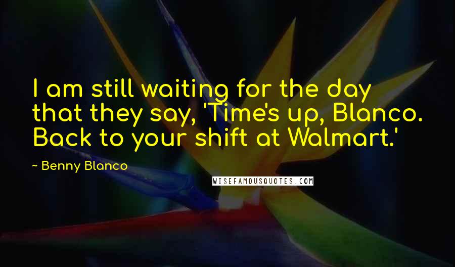 Benny Blanco Quotes: I am still waiting for the day that they say, 'Time's up, Blanco. Back to your shift at Walmart.'