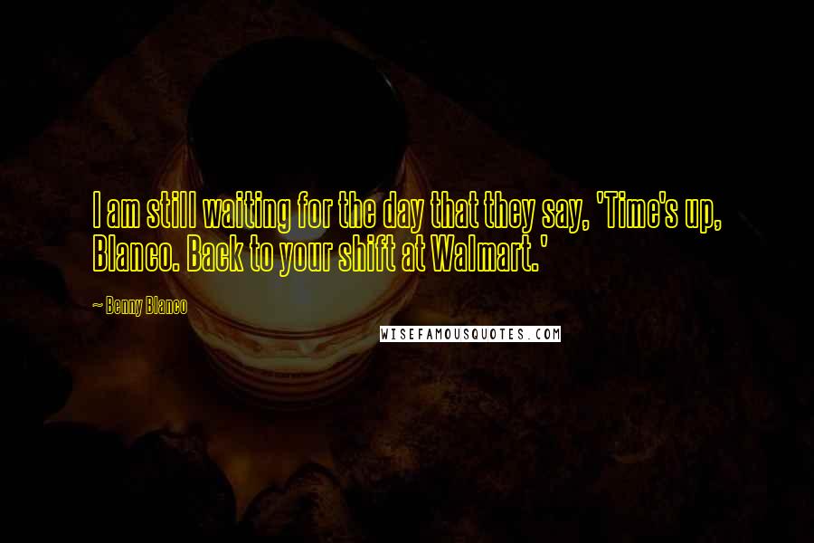 Benny Blanco Quotes: I am still waiting for the day that they say, 'Time's up, Blanco. Back to your shift at Walmart.'