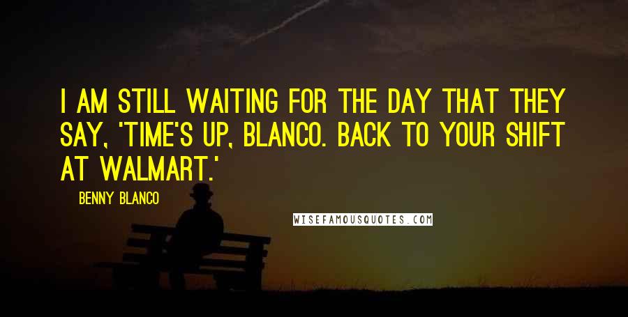 Benny Blanco Quotes: I am still waiting for the day that they say, 'Time's up, Blanco. Back to your shift at Walmart.'
