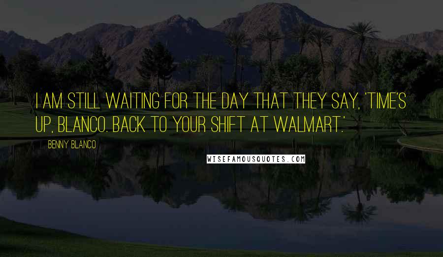 Benny Blanco Quotes: I am still waiting for the day that they say, 'Time's up, Blanco. Back to your shift at Walmart.'