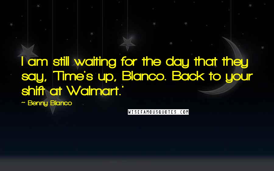 Benny Blanco Quotes: I am still waiting for the day that they say, 'Time's up, Blanco. Back to your shift at Walmart.'