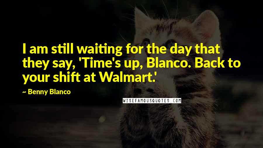 Benny Blanco Quotes: I am still waiting for the day that they say, 'Time's up, Blanco. Back to your shift at Walmart.'