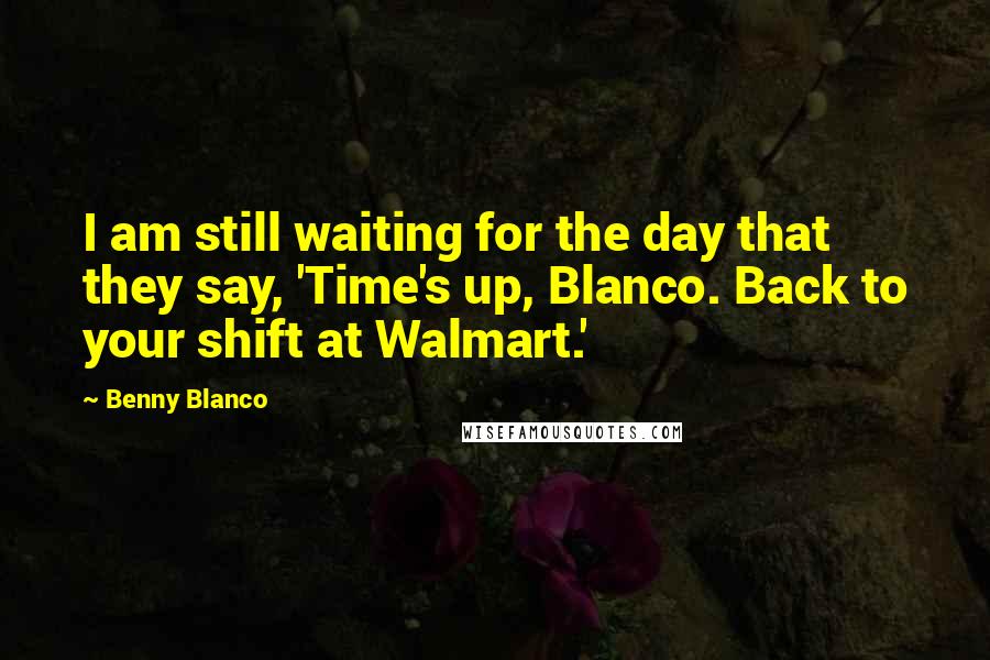 Benny Blanco Quotes: I am still waiting for the day that they say, 'Time's up, Blanco. Back to your shift at Walmart.'