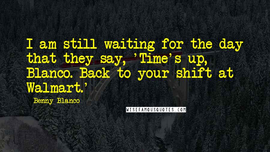 Benny Blanco Quotes: I am still waiting for the day that they say, 'Time's up, Blanco. Back to your shift at Walmart.'