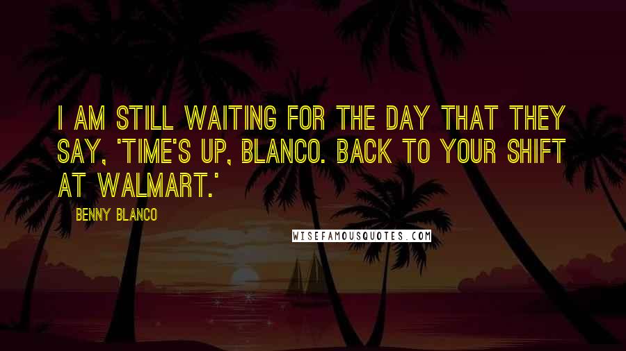 Benny Blanco Quotes: I am still waiting for the day that they say, 'Time's up, Blanco. Back to your shift at Walmart.'