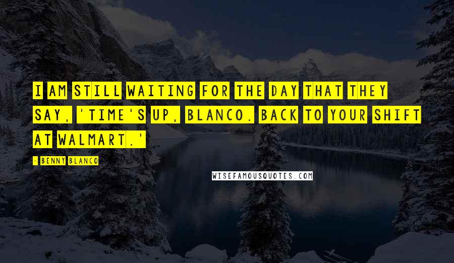 Benny Blanco Quotes: I am still waiting for the day that they say, 'Time's up, Blanco. Back to your shift at Walmart.'