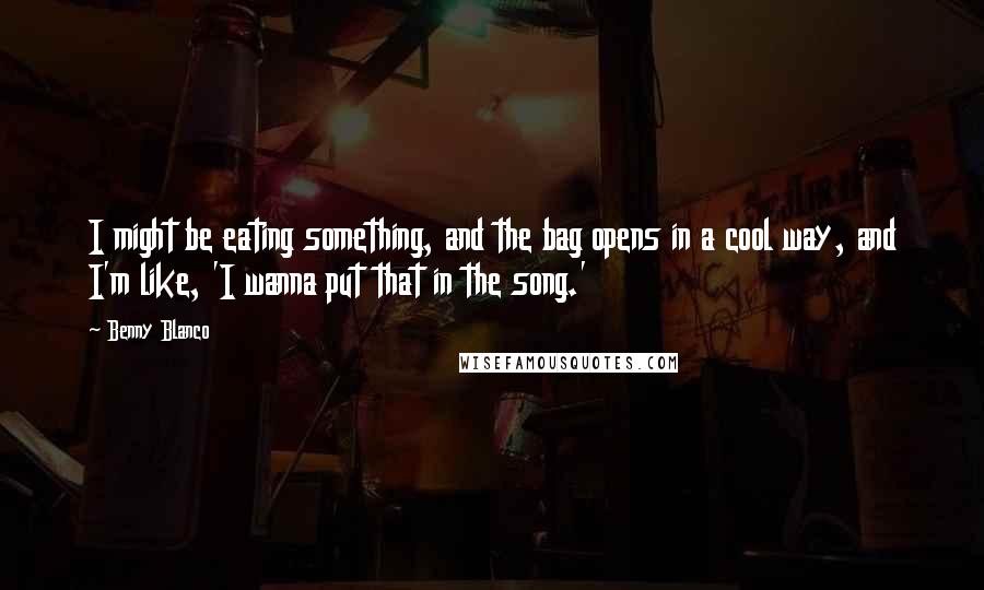 Benny Blanco Quotes: I might be eating something, and the bag opens in a cool way, and I'm like, 'I wanna put that in the song.'