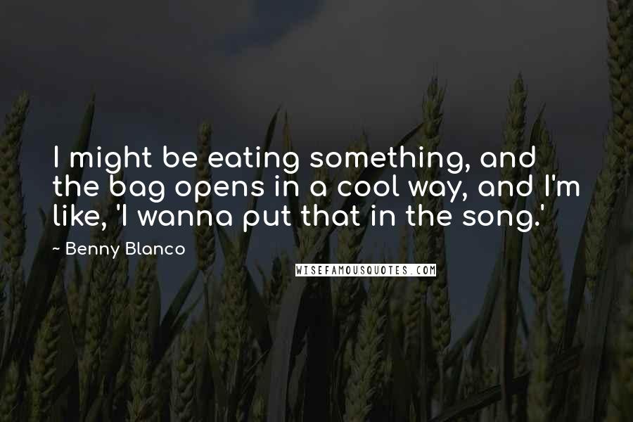 Benny Blanco Quotes: I might be eating something, and the bag opens in a cool way, and I'm like, 'I wanna put that in the song.'
