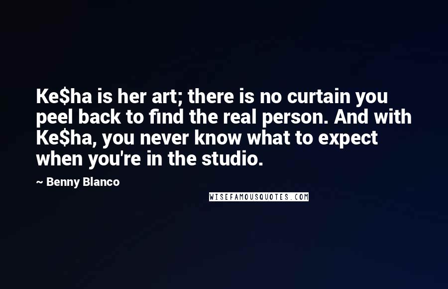 Benny Blanco Quotes: Ke$ha is her art; there is no curtain you peel back to find the real person. And with Ke$ha, you never know what to expect when you're in the studio.