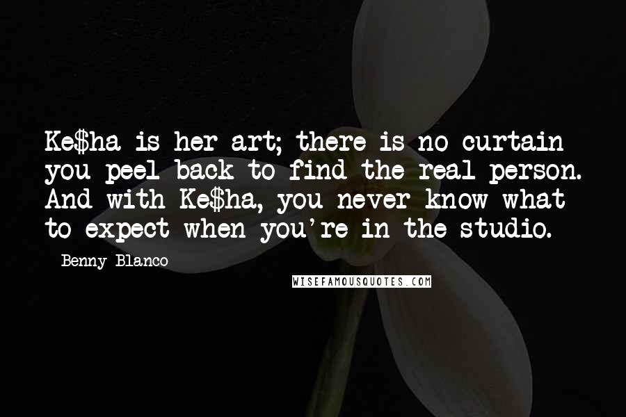 Benny Blanco Quotes: Ke$ha is her art; there is no curtain you peel back to find the real person. And with Ke$ha, you never know what to expect when you're in the studio.