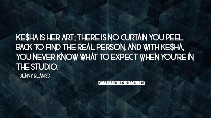 Benny Blanco Quotes: Ke$ha is her art; there is no curtain you peel back to find the real person. And with Ke$ha, you never know what to expect when you're in the studio.