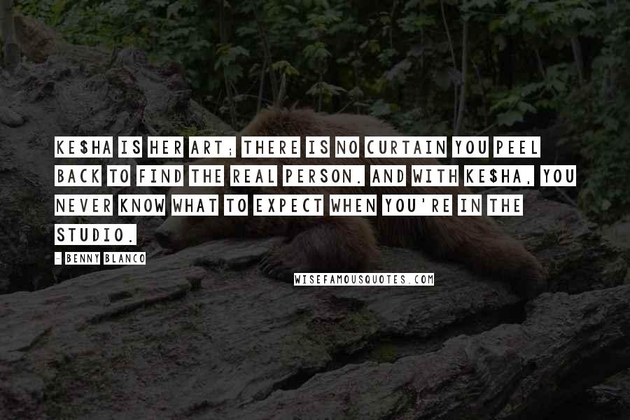 Benny Blanco Quotes: Ke$ha is her art; there is no curtain you peel back to find the real person. And with Ke$ha, you never know what to expect when you're in the studio.