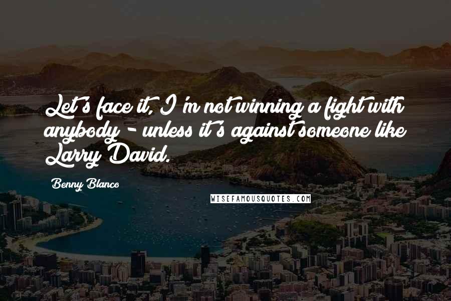 Benny Blanco Quotes: Let's face it, I'm not winning a fight with anybody - unless it's against someone like Larry David.