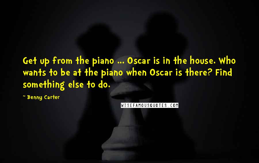 Benny Carter Quotes: Get up from the piano ... Oscar is in the house. Who wants to be at the piano when Oscar is there? Find something else to do.