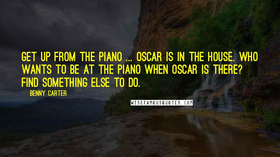 Benny Carter Quotes: Get up from the piano ... Oscar is in the house. Who wants to be at the piano when Oscar is there? Find something else to do.