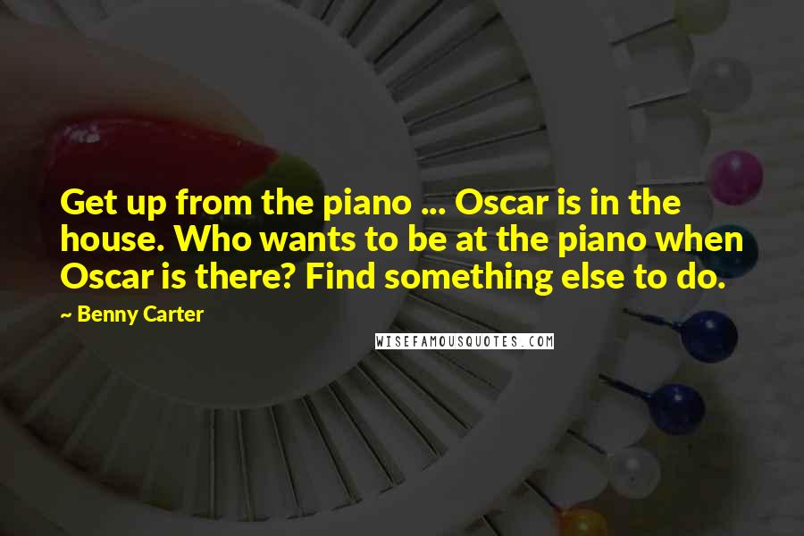 Benny Carter Quotes: Get up from the piano ... Oscar is in the house. Who wants to be at the piano when Oscar is there? Find something else to do.