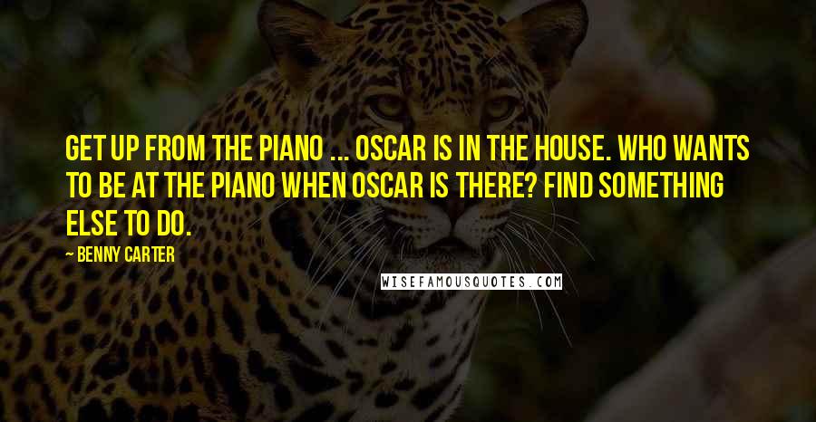 Benny Carter Quotes: Get up from the piano ... Oscar is in the house. Who wants to be at the piano when Oscar is there? Find something else to do.