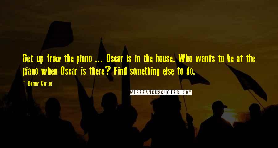 Benny Carter Quotes: Get up from the piano ... Oscar is in the house. Who wants to be at the piano when Oscar is there? Find something else to do.