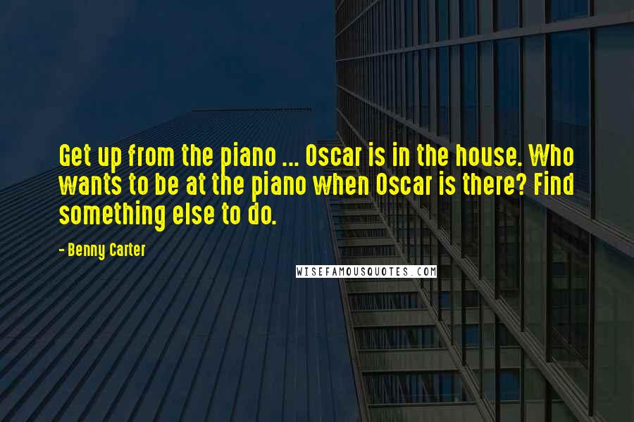 Benny Carter Quotes: Get up from the piano ... Oscar is in the house. Who wants to be at the piano when Oscar is there? Find something else to do.