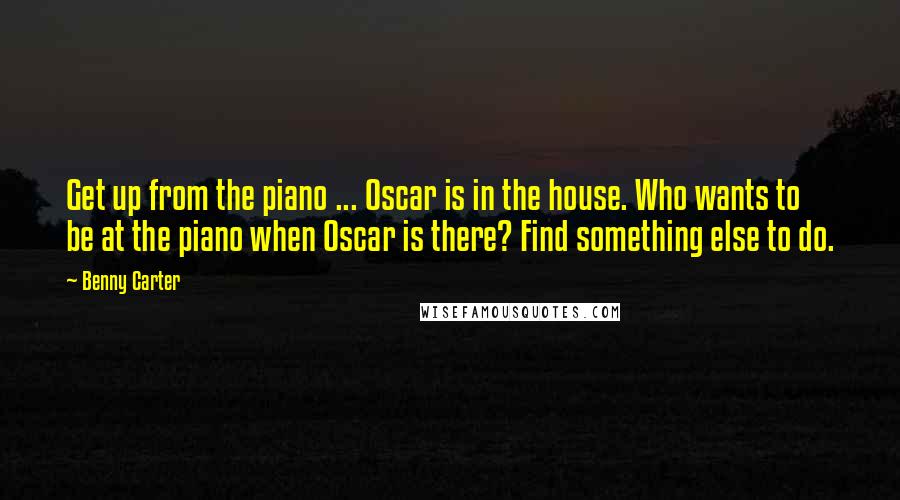 Benny Carter Quotes: Get up from the piano ... Oscar is in the house. Who wants to be at the piano when Oscar is there? Find something else to do.