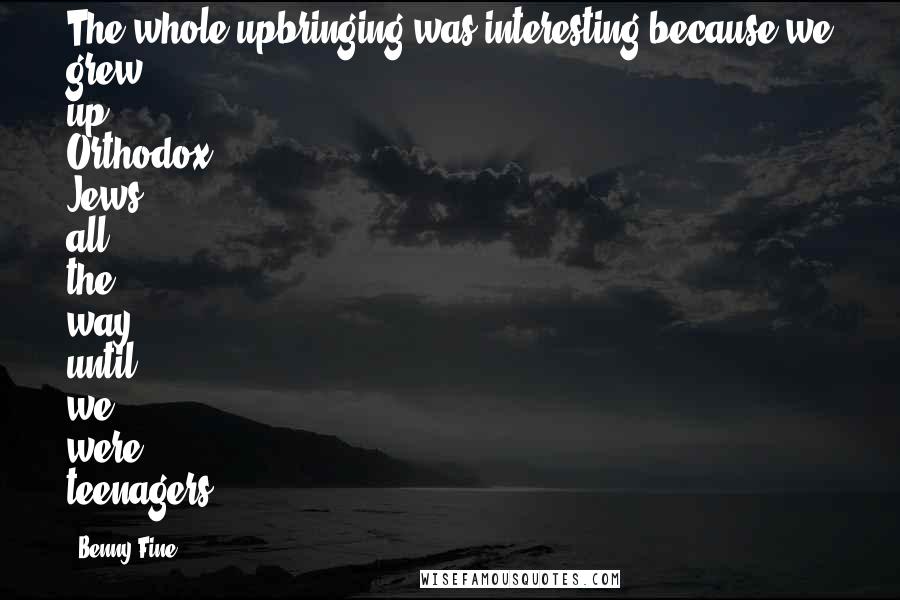 Benny Fine Quotes: The whole upbringing was interesting because we grew up Orthodox Jews all the way until we were teenagers.