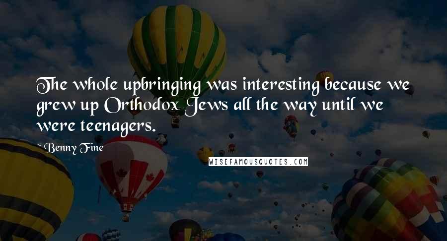 Benny Fine Quotes: The whole upbringing was interesting because we grew up Orthodox Jews all the way until we were teenagers.