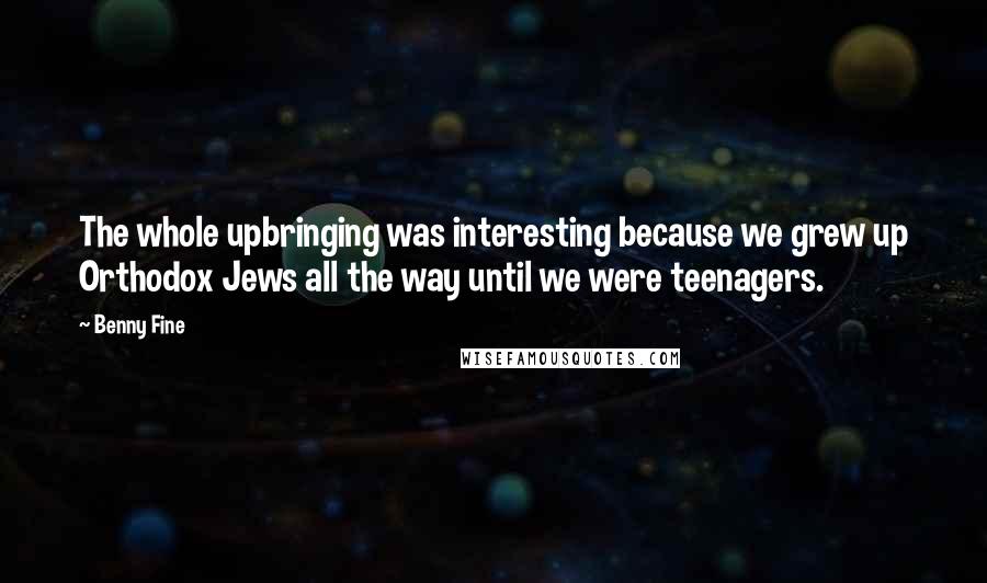 Benny Fine Quotes: The whole upbringing was interesting because we grew up Orthodox Jews all the way until we were teenagers.