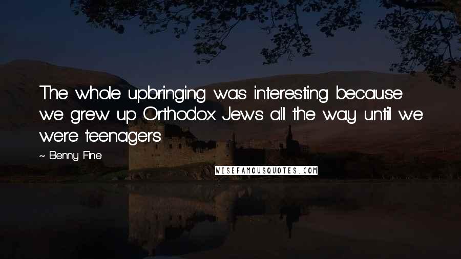 Benny Fine Quotes: The whole upbringing was interesting because we grew up Orthodox Jews all the way until we were teenagers.