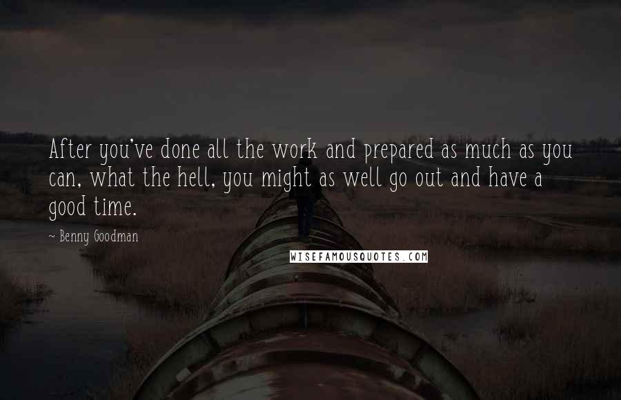 Benny Goodman Quotes: After you've done all the work and prepared as much as you can, what the hell, you might as well go out and have a good time.