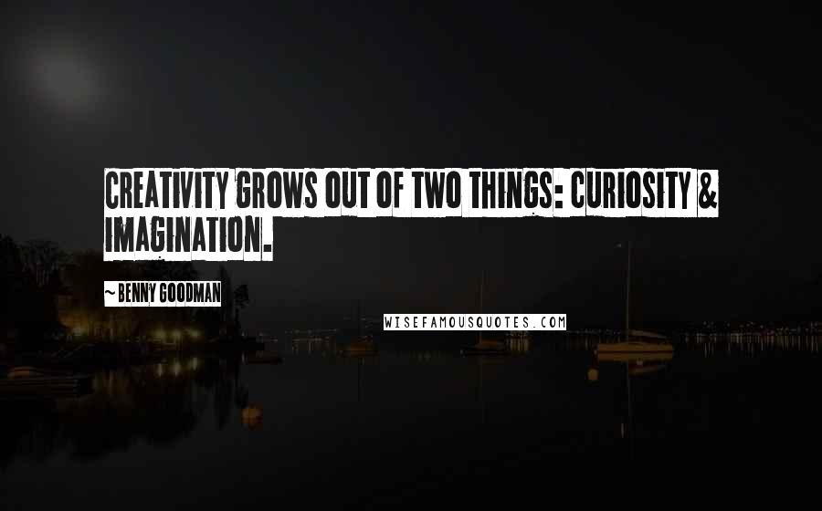 Benny Goodman Quotes: Creativity grows out of two things: curiosity & imagination.