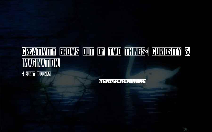 Benny Goodman Quotes: Creativity grows out of two things: curiosity & imagination.