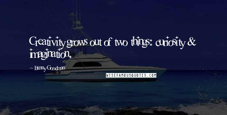 Benny Goodman Quotes: Creativity grows out of two things: curiosity & imagination.