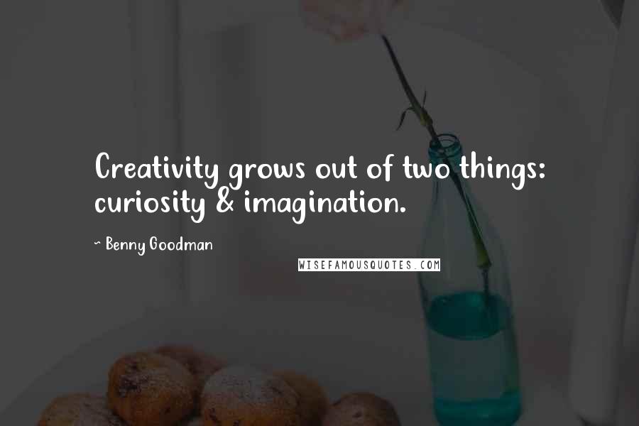 Benny Goodman Quotes: Creativity grows out of two things: curiosity & imagination.