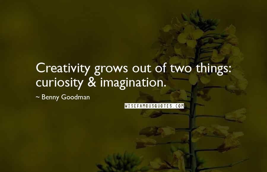 Benny Goodman Quotes: Creativity grows out of two things: curiosity & imagination.