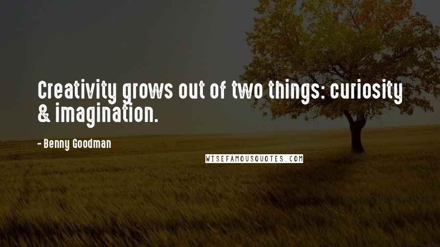 Benny Goodman Quotes: Creativity grows out of two things: curiosity & imagination.