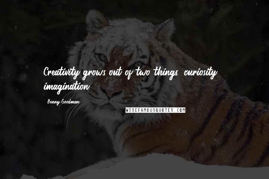 Benny Goodman Quotes: Creativity grows out of two things: curiosity & imagination.