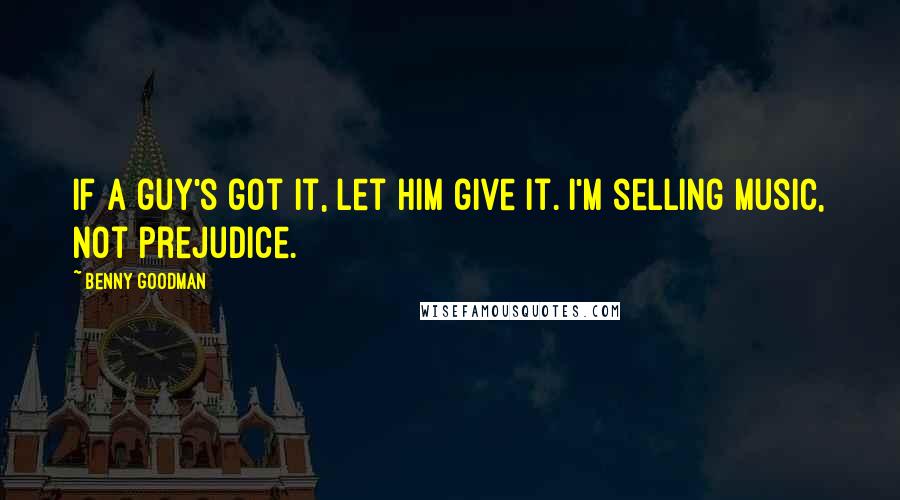 Benny Goodman Quotes: If a guy's got it, let him give it. I'm selling music, not prejudice.