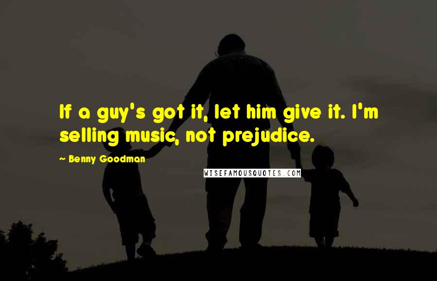 Benny Goodman Quotes: If a guy's got it, let him give it. I'm selling music, not prejudice.