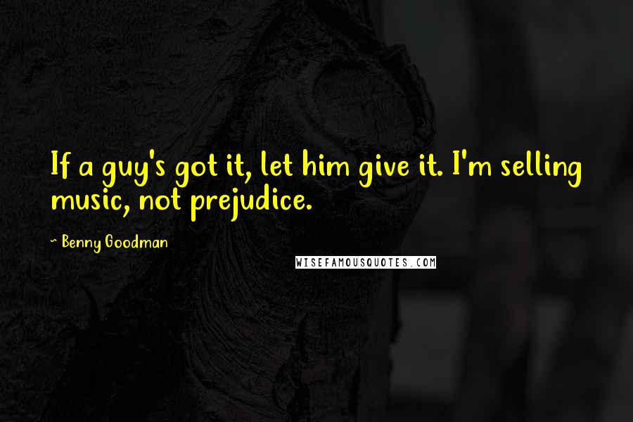 Benny Goodman Quotes: If a guy's got it, let him give it. I'm selling music, not prejudice.