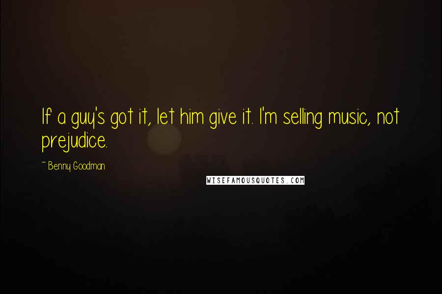 Benny Goodman Quotes: If a guy's got it, let him give it. I'm selling music, not prejudice.