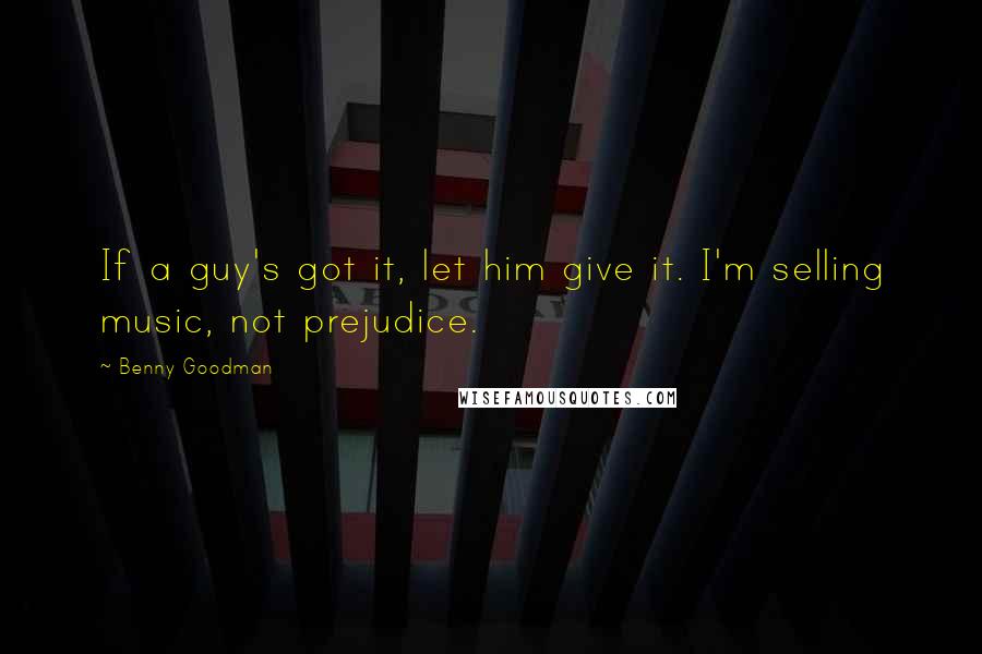 Benny Goodman Quotes: If a guy's got it, let him give it. I'm selling music, not prejudice.