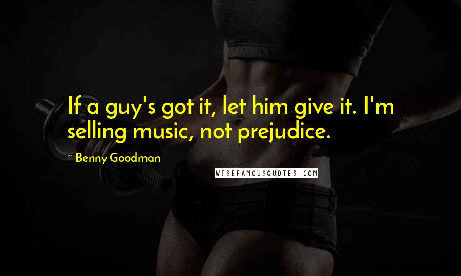 Benny Goodman Quotes: If a guy's got it, let him give it. I'm selling music, not prejudice.