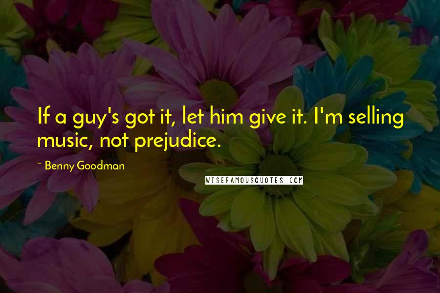 Benny Goodman Quotes: If a guy's got it, let him give it. I'm selling music, not prejudice.