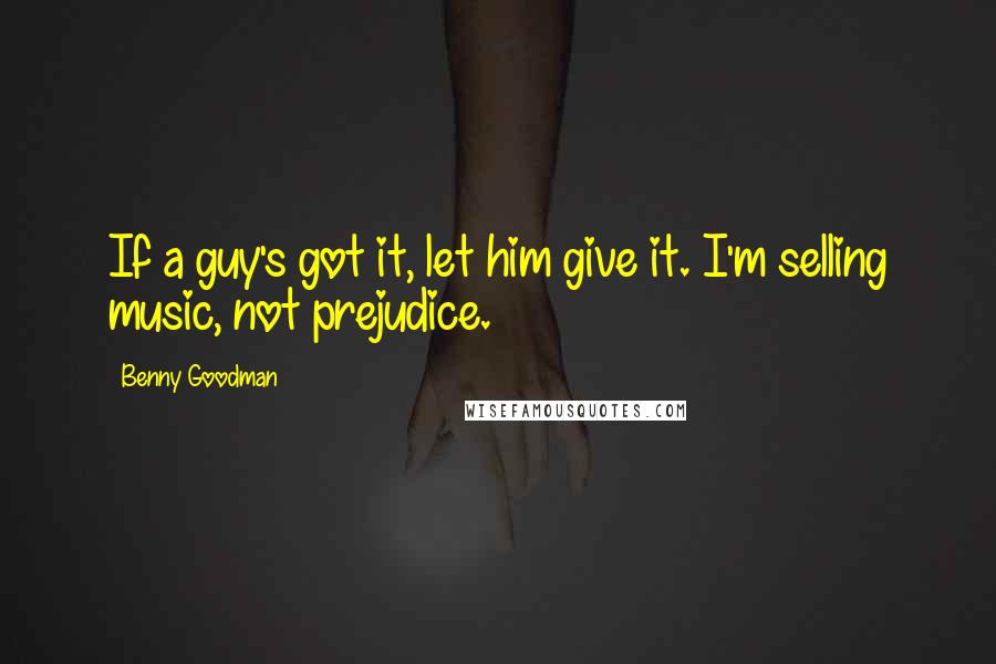 Benny Goodman Quotes: If a guy's got it, let him give it. I'm selling music, not prejudice.