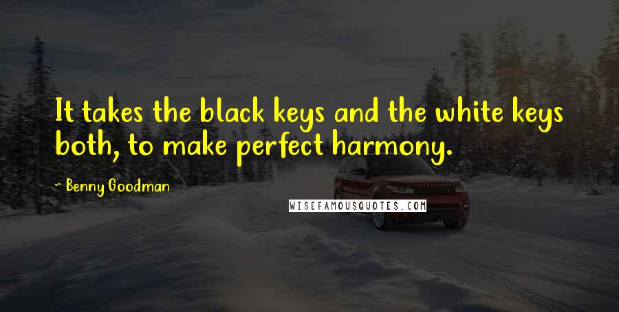 Benny Goodman Quotes: It takes the black keys and the white keys both, to make perfect harmony.