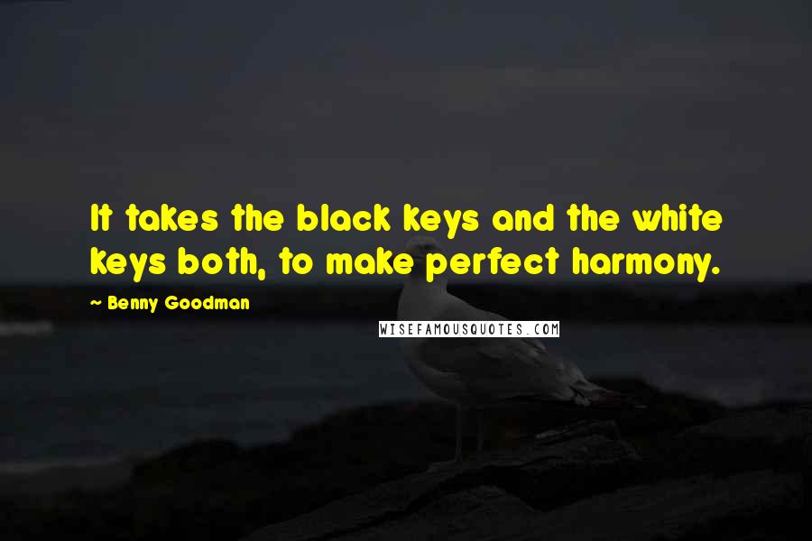 Benny Goodman Quotes: It takes the black keys and the white keys both, to make perfect harmony.