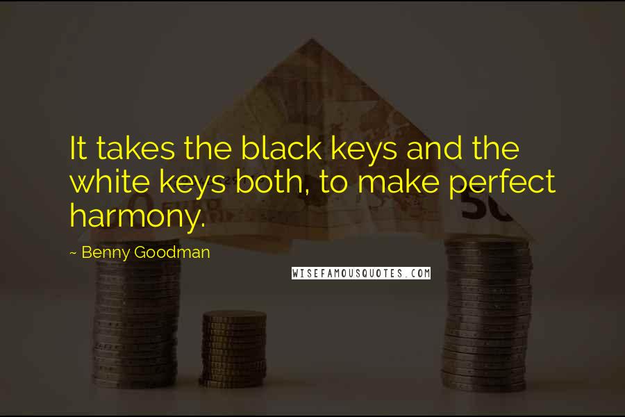 Benny Goodman Quotes: It takes the black keys and the white keys both, to make perfect harmony.