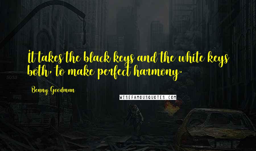 Benny Goodman Quotes: It takes the black keys and the white keys both, to make perfect harmony.