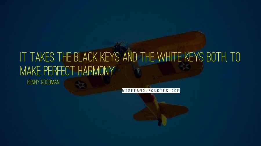 Benny Goodman Quotes: It takes the black keys and the white keys both, to make perfect harmony.